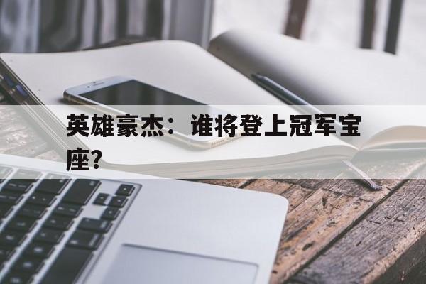 关于英雄豪杰：谁将登上冠军宝座？的信息