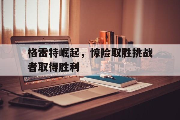格雷特崛起，惊险取胜挑战者取得胜利